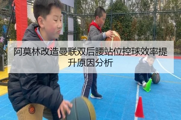 阿莫林改造曼联双后腰站位控球效率提升原因分析