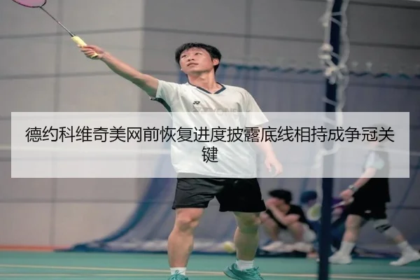 德约科维奇美网前恢复进度披露底线相持成争冠关键