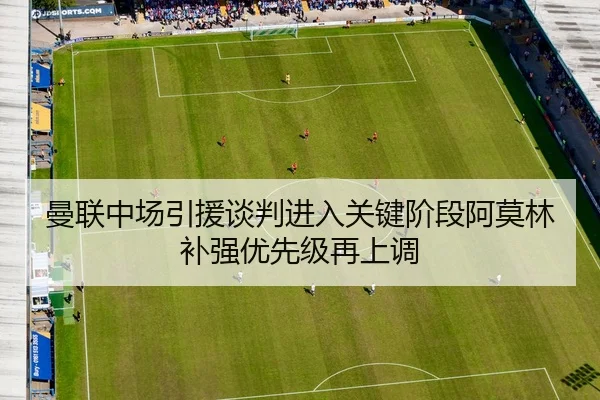 曼联中场引援谈判进入关键阶段阿莫林补强优先级再上调